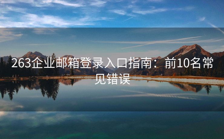 263企業(yè)郵箱登錄入口指南：前10名常見錯誤