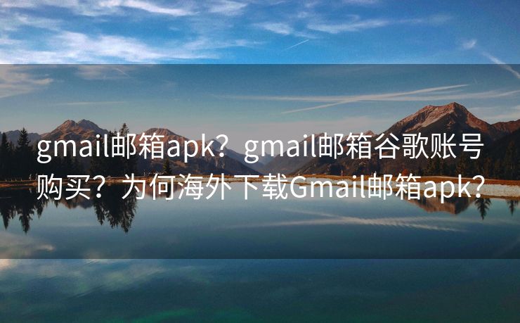 gmail郵箱apk？gmail郵箱谷歌賬號購買？為何海外下載Gmail郵箱apk？