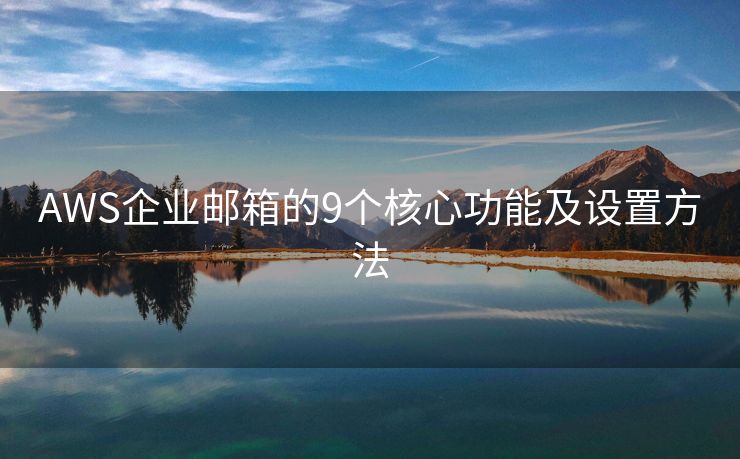 AWS企業(yè)郵箱的9個核心功能及設置方法