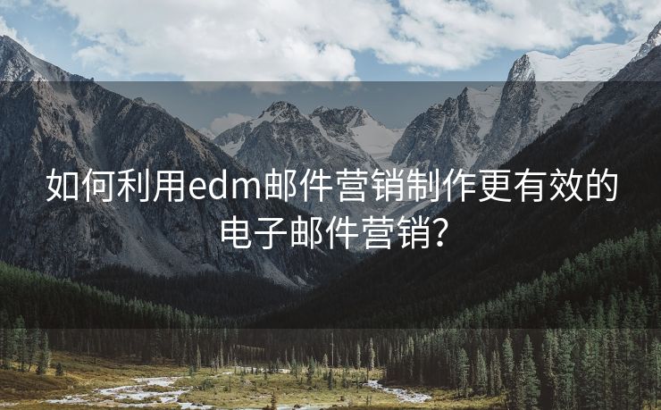 如何利用edm郵件營銷制作更有效的電子郵件營銷？