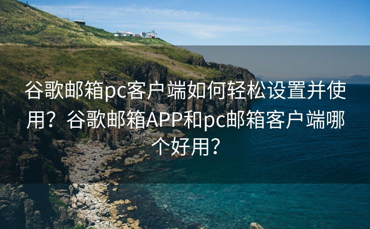 谷歌郵箱pc客戶(hù)端如何輕松設(shè)置并使用？谷歌郵箱APP和pc郵箱客戶(hù)端哪個(gè)好用？