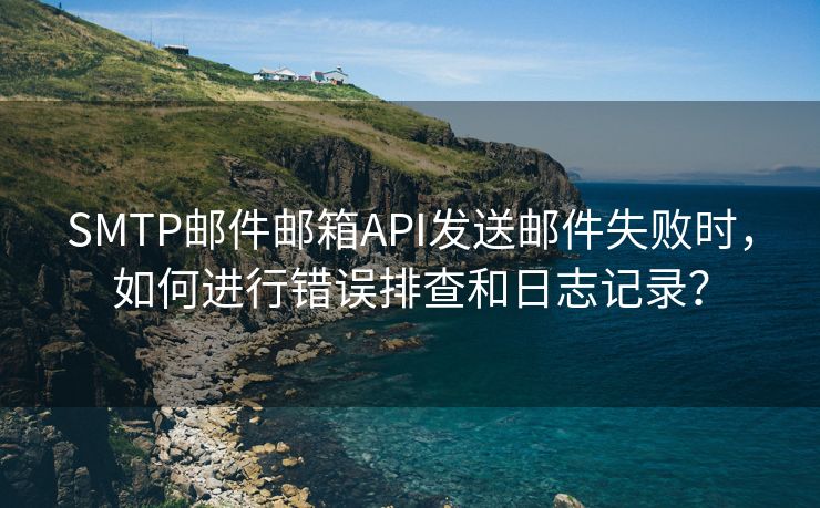 SMTP郵件郵箱API發(fā)送郵件失敗時(shí)，如何進(jìn)行錯(cuò)誤排查和日志記錄？