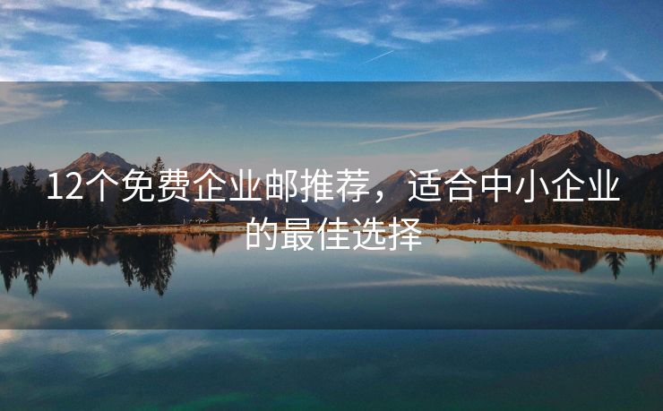 12個(gè)免費(fèi)企業(yè)郵推薦，適合中小企業(yè)的最佳選擇