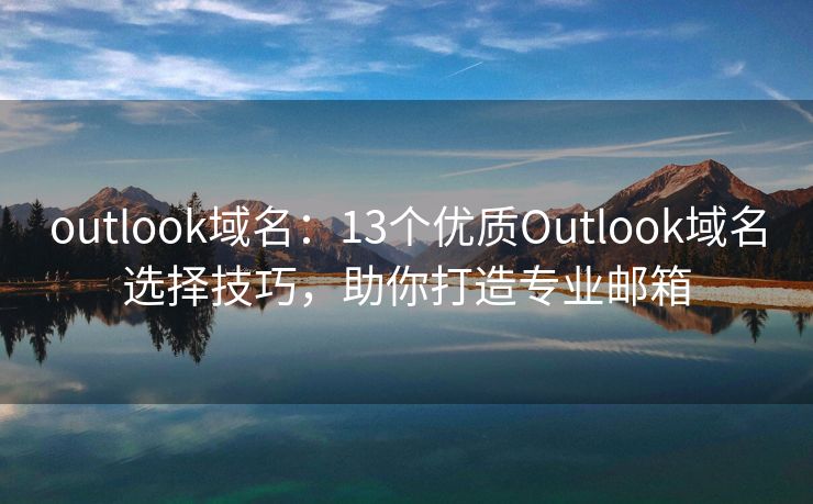 outlook域名：13個(gè)優(yōu)質(zhì)Outlook域名選擇技巧，助你打造專業(yè)郵箱