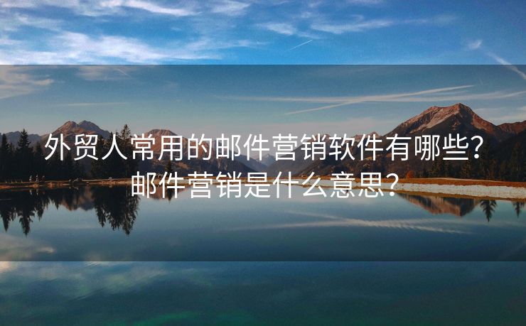 外貿(mào)人常用的郵件營銷軟件有哪些？郵件營銷是什么意思？
