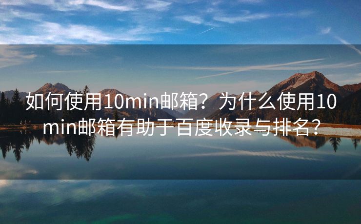 如何使用10min郵箱？為什么使用10min郵箱有助于百度收錄與排名？