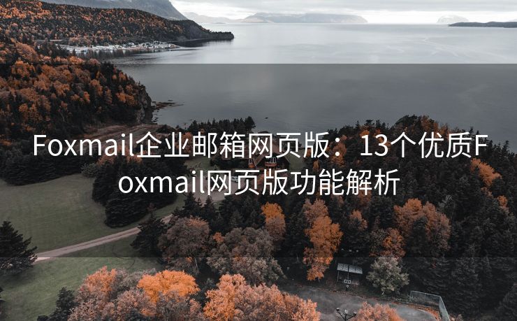 Foxmail企業(yè)郵箱網(wǎng)頁版：13個(gè)優(yōu)質(zhì)Foxmail網(wǎng)頁版功能解析