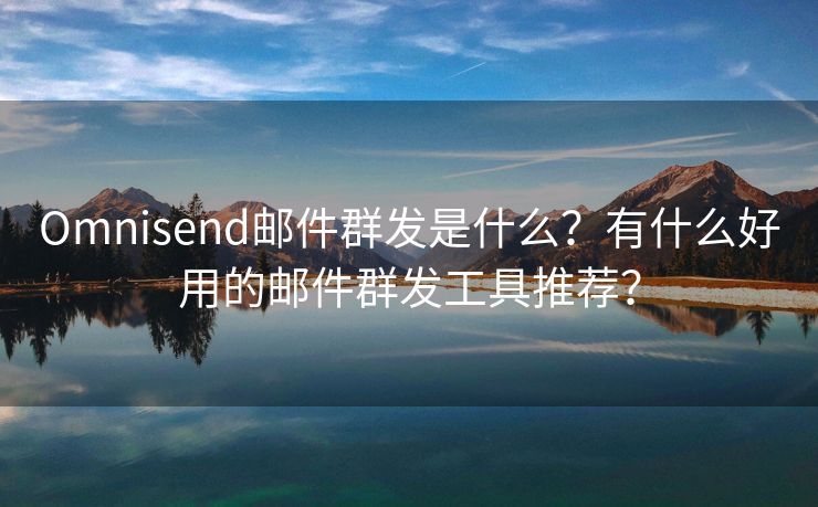 Omnisend郵件群發(fā)是什么？有什么好用的郵件群發(fā)工具推薦？
