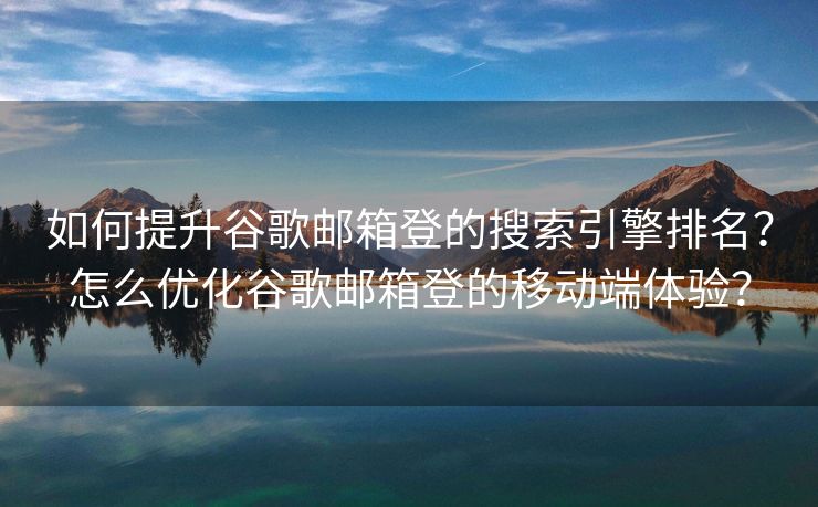如何提升谷歌郵箱登的搜索引擎排名？怎么優(yōu)化谷歌郵箱登的移動(dòng)端體驗(yàn)？