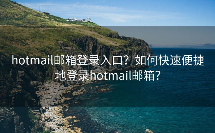 hotmail郵箱登錄入口？如何快速便捷地登錄hotmail郵箱？