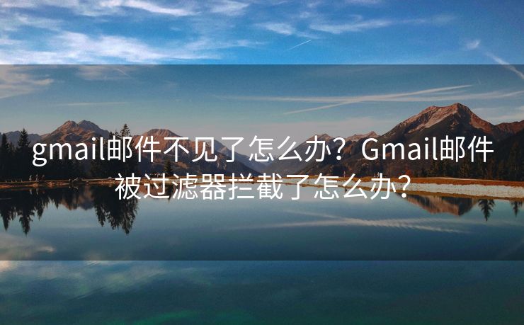 gmail郵件不見(jiàn)了怎么辦？Gmail郵件被過(guò)濾器攔截了怎么辦？