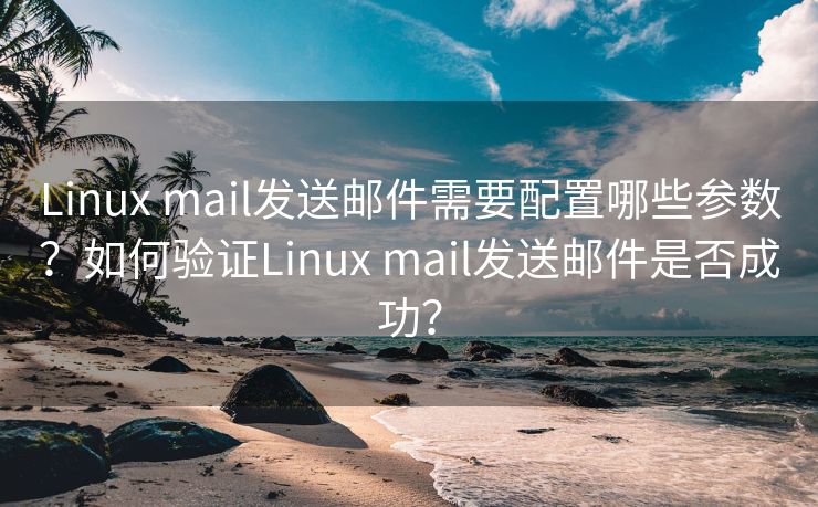 Linux mail發(fā)送郵件需要配置哪些參數(shù)？如何驗證Linux mail發(fā)送郵件是否成功？
