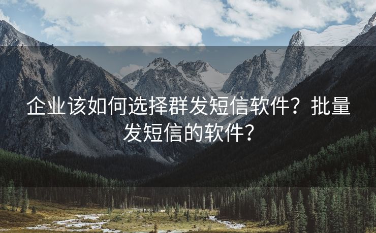 企業(yè)該如何選擇群發(fā)短信軟件？批量發(fā)短信的軟件？