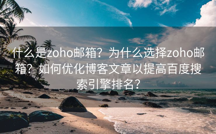什么是zoho郵箱？為什么選擇zoho郵箱？如何優(yōu)化博客文章以提高百度搜索引擎排名？