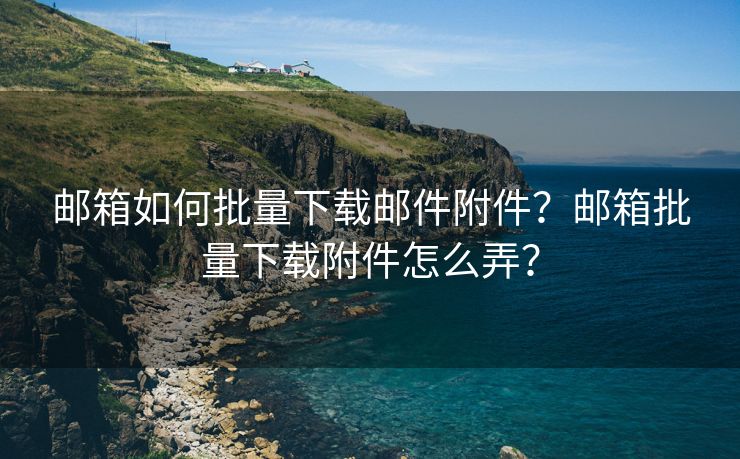 郵箱如何批量下載郵件附件？郵箱批量下載附件怎么弄？