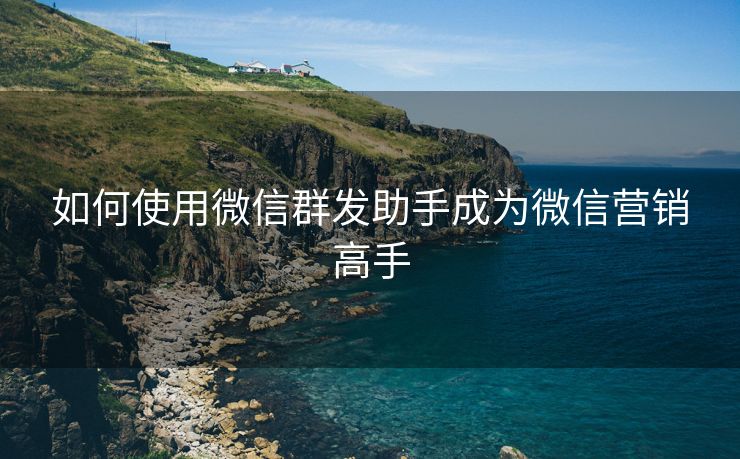 如何使用微信群發(fā)助手成為微信營(yíng)銷高手