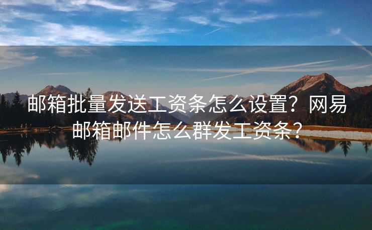 郵箱批量發(fā)送工資條怎么設置？網易郵箱郵件怎么群發(fā)工資條？