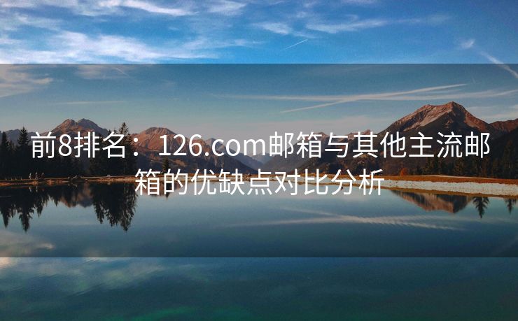 前8排名：126.com郵箱與其他主流郵箱的優(yōu)缺點(diǎn)對(duì)比分析