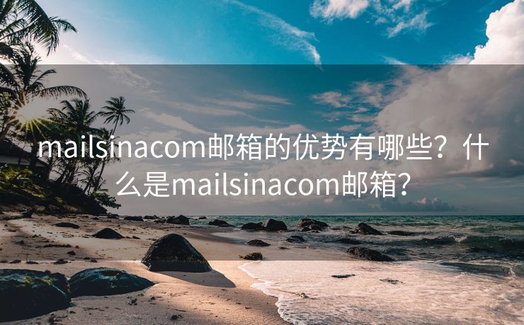 mailsinacom郵箱的優(yōu)勢(shì)有哪些？什么是mailsinacom郵箱？