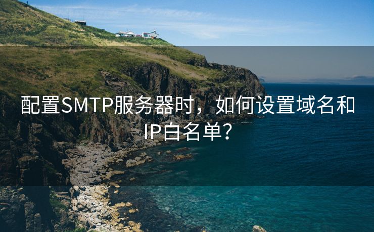配置SMTP服務(wù)器時(shí)，如何設(shè)置域名和IP白名單？