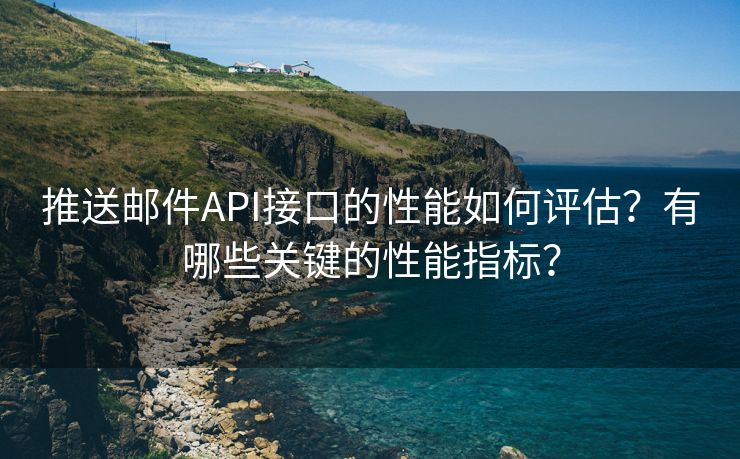 推送郵件API接口的性能如何評(píng)估？有哪些關(guān)鍵的性能指標(biāo)？
