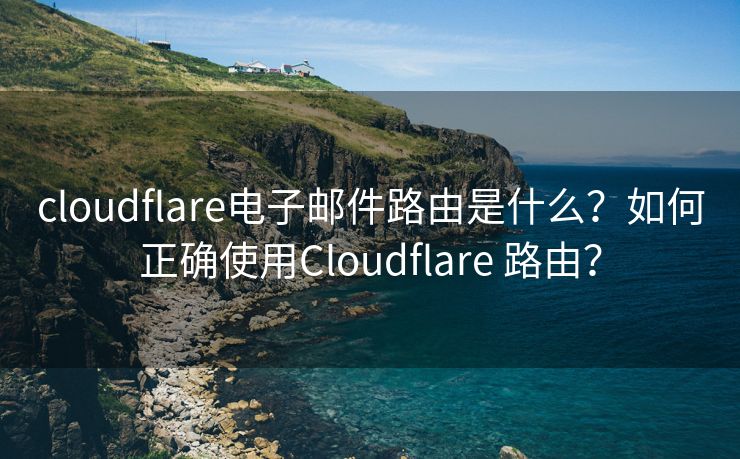 cloudflare電子郵件路由是什么？如何正確使用Cloudflare 路由？