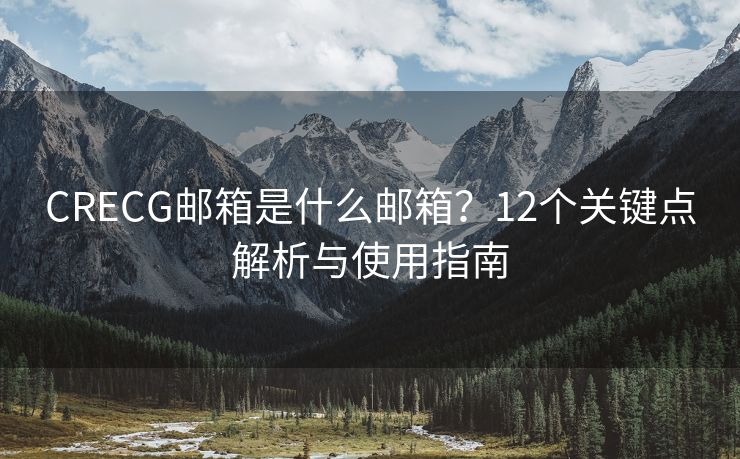 CRECG郵箱是什么郵箱？12個關鍵點解析與使用指南
