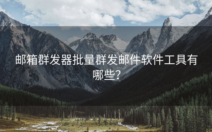 郵箱群發(fā)器批量群發(fā)郵件軟件工具有哪些？