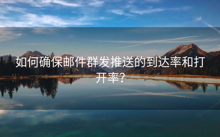 如何確保郵件群發(fā)推送的到達(dá)率和打開率？
