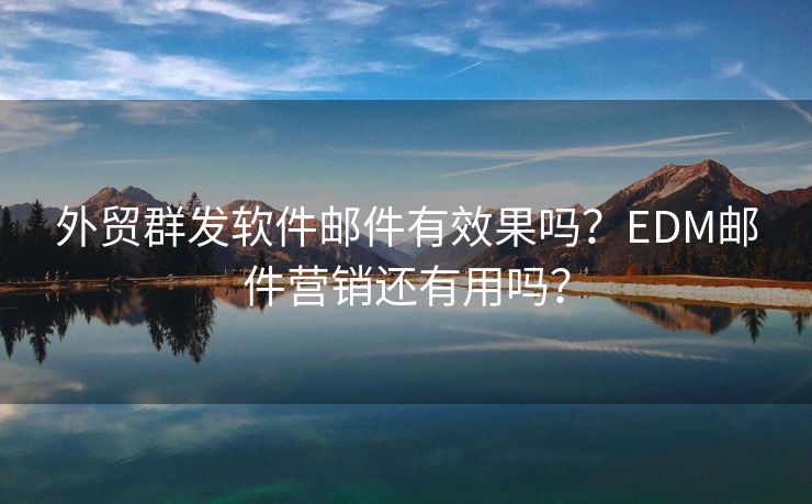 外貿(mào)群發(fā)軟件郵件有效果嗎？EDM郵件營(yíng)銷還有用嗎？
