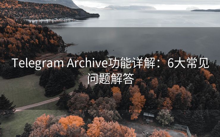 Telegram Archive功能詳解：6大常見(jiàn)問(wèn)題解答