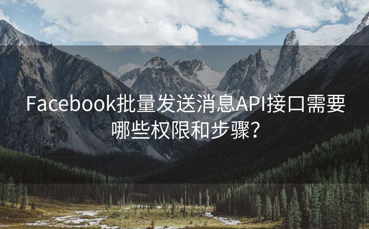 Facebook批量發(fā)送消息API接口需要哪些權(quán)限和步驟？