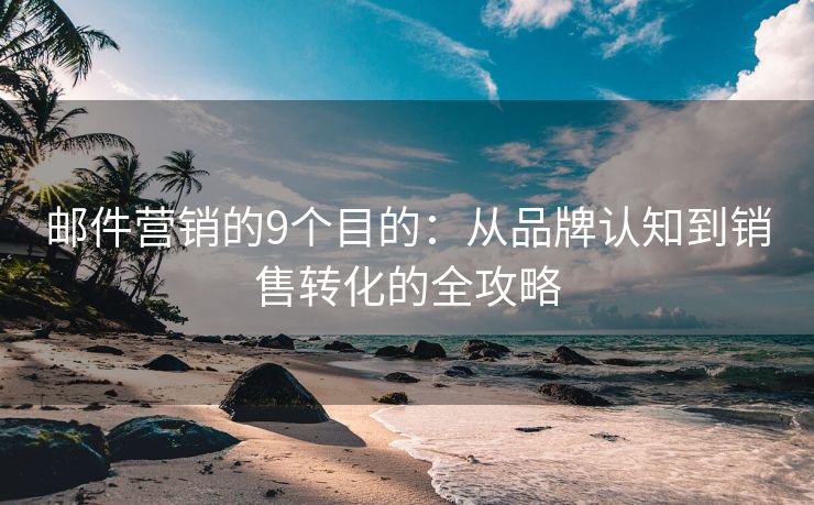 郵件營銷的9個(gè)目的：從品牌認(rèn)知到銷售轉(zhuǎn)化的全攻略