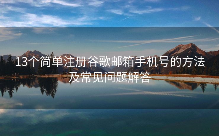 13個簡單注冊谷歌郵箱手機號的方法及常見問題解答