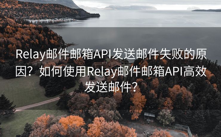 Relay郵件郵箱API發(fā)送郵件失敗的原因？如何使用Relay郵件郵箱API高效發(fā)送郵件？