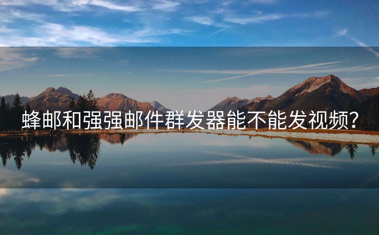 蜂郵和強強郵件群發(fā)器能不能發(fā)視頻？