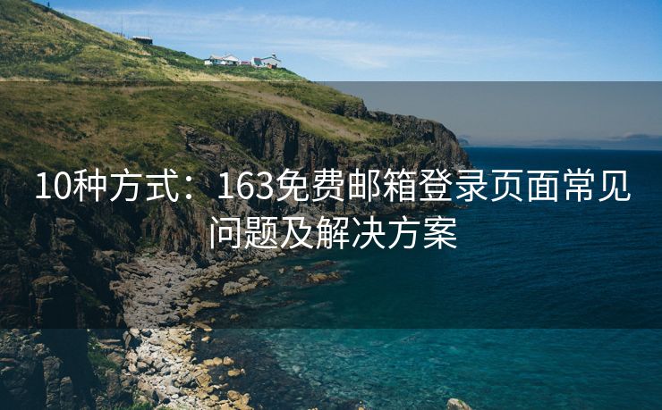 10種方式：163免費(fèi)郵箱登錄頁(yè)面常見(jiàn)問(wèn)題及解決方案