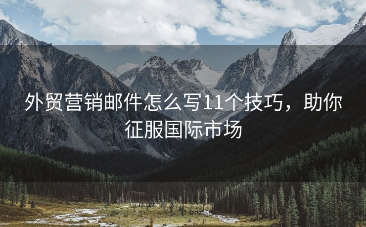 外貿營銷郵件怎么寫11個技巧，助你征服國際市場