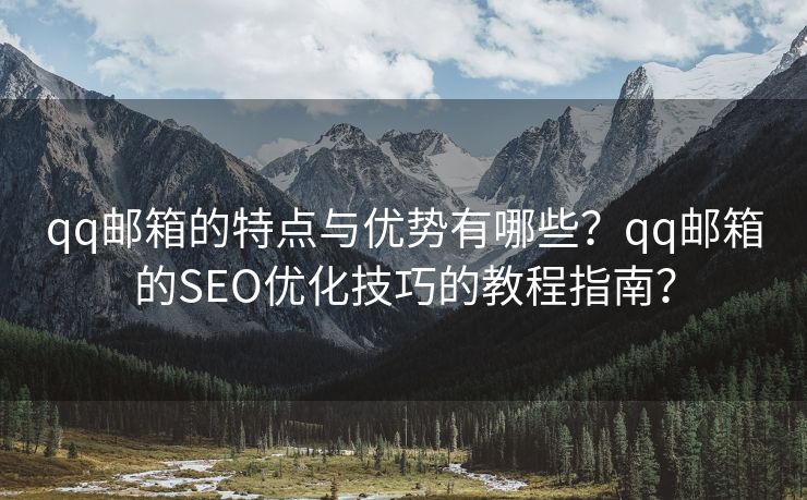 qq郵箱的特點(diǎn)與優(yōu)勢有哪些？qq郵箱的SEO優(yōu)化技巧的教程指南？