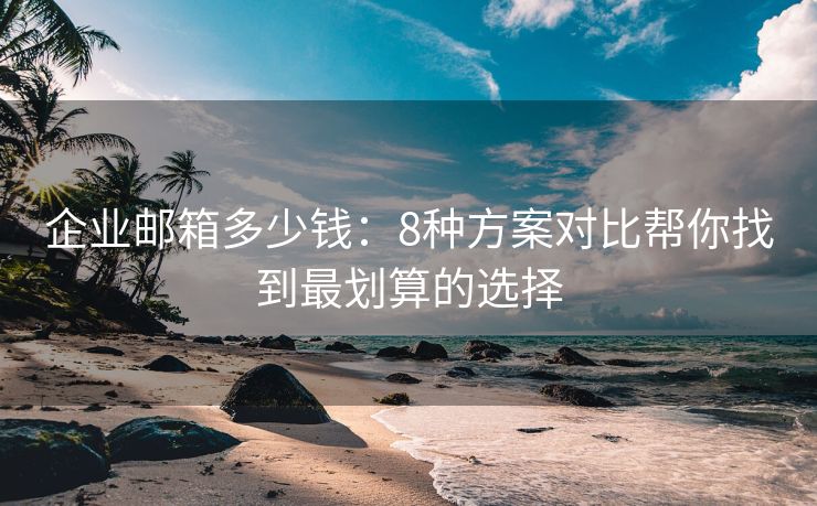 企業(yè)郵箱多少錢(qián)：8種方案對(duì)比幫你找到最劃算的選擇