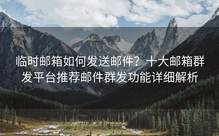 臨時郵箱如何發(fā)送郵件？十大郵箱群發(fā)平臺推薦郵件群發(fā)功能詳細(xì)解析