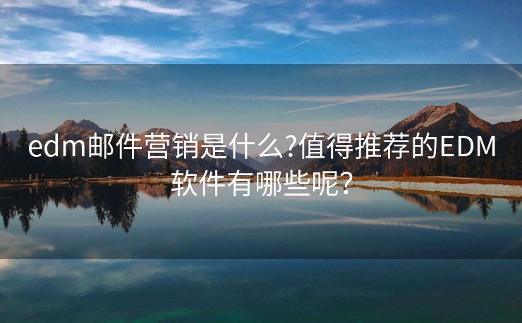 edm郵件營銷是什么?值得推薦的EDM軟件有哪些呢？
