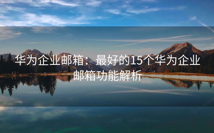 華為企業(yè)郵箱：最好的15個華為企業(yè)郵箱功能解析