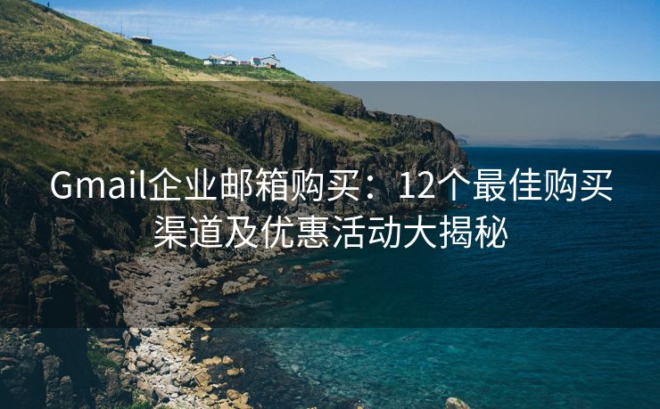 Gmail企業(yè)郵箱購買：12個最佳購買渠道及優(yōu)惠活動大揭秘