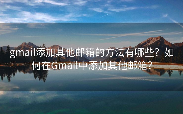 gmail添加其他郵箱的方法有哪些？如何在Gmail中添加其他郵箱？