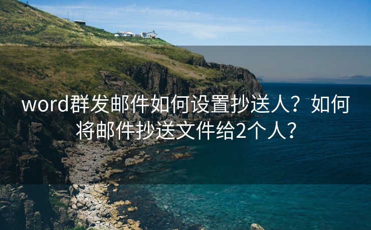 word群發(fā)郵件如何設(shè)置抄送人？如何將郵件抄送文件給2個(gè)人？