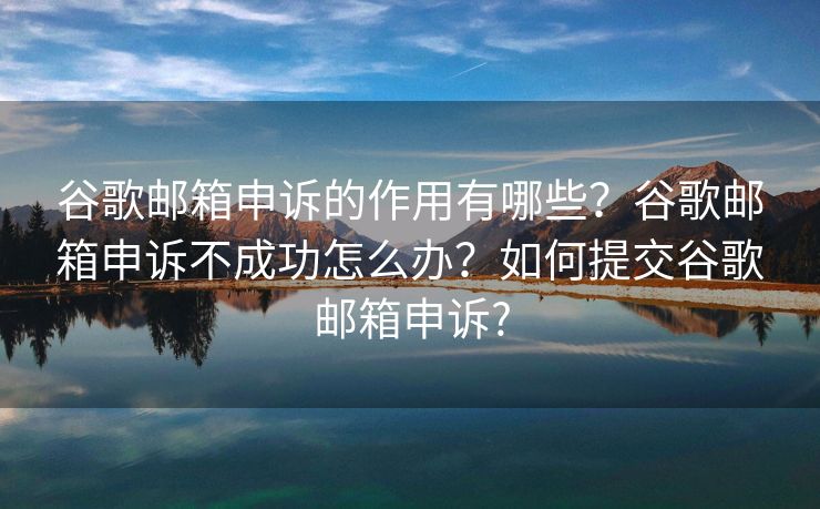 谷歌郵箱申訴的作用有哪些？谷歌郵箱申訴不成功怎么辦？如何提交谷歌郵箱申訴?