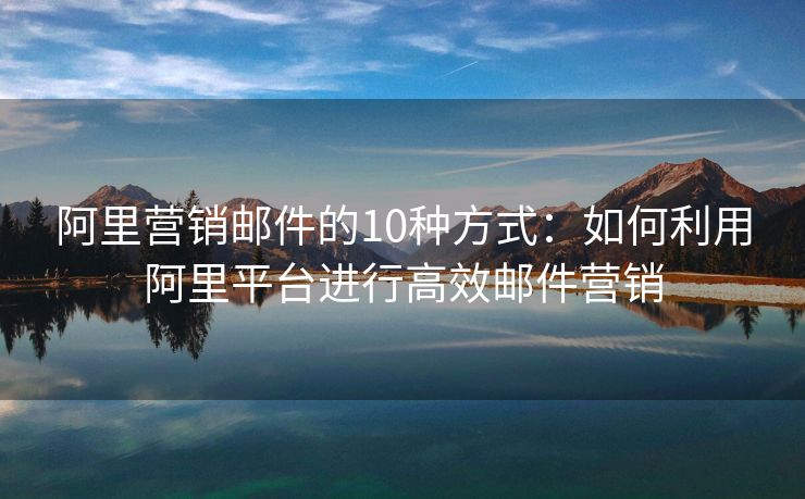 阿里營銷郵件的10種方式：如何利用阿里平臺進行高效郵件營銷