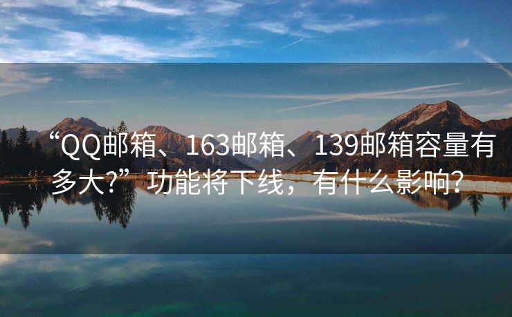 “QQ郵箱、163郵箱、139郵箱容量有多大?”功能將下線，有什么影響？