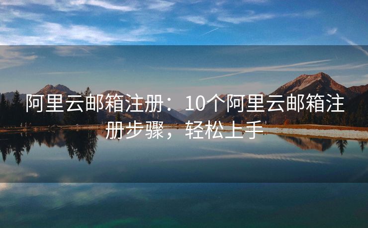 阿里云郵箱注冊(cè)：10個(gè)阿里云郵箱注冊(cè)步驟，輕松上手